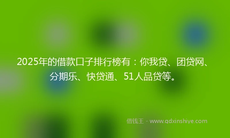 2025年的借款口子排行榜有：你我贷、团贷网、分期乐、快贷通、51人品贷等。