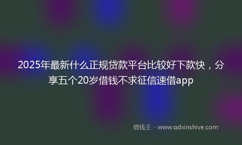 2025年最新什么正规贷款平台比较好下款快，分享五个20岁借钱不求征信速借app