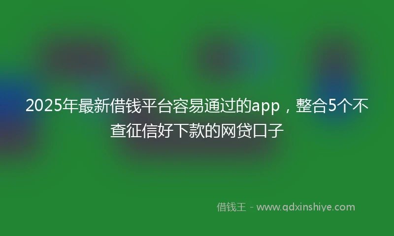 2025年最新借钱平台容易通过的app，整合5个不查征信好下款的网贷口子