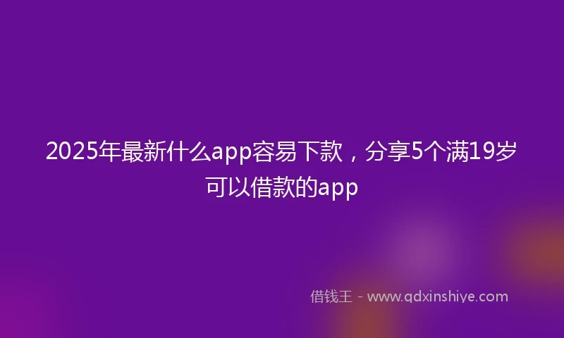2025年最新什么app容易下款，分享5个满19岁可以借款的app