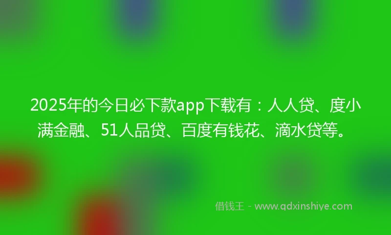 2025年的今日必下款app下载有：人人贷、度小满金融、51人品贷、百度有钱花、滴水贷等。