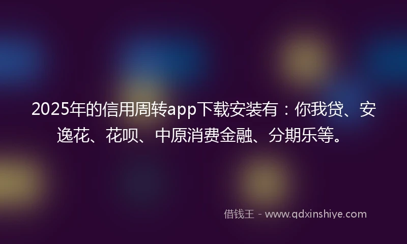 2025年的信用周转app下载安装有：你我贷、安逸花、花呗、中原消费金融、分期乐等。