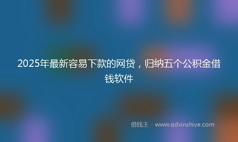 2025年最新容易下款的网贷,归纳五个公积金借钱软件