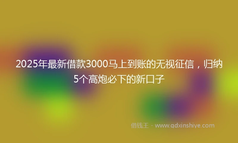 2025年最新借款3000马上到账的无视征信，归纳5个高炮必下的新口子