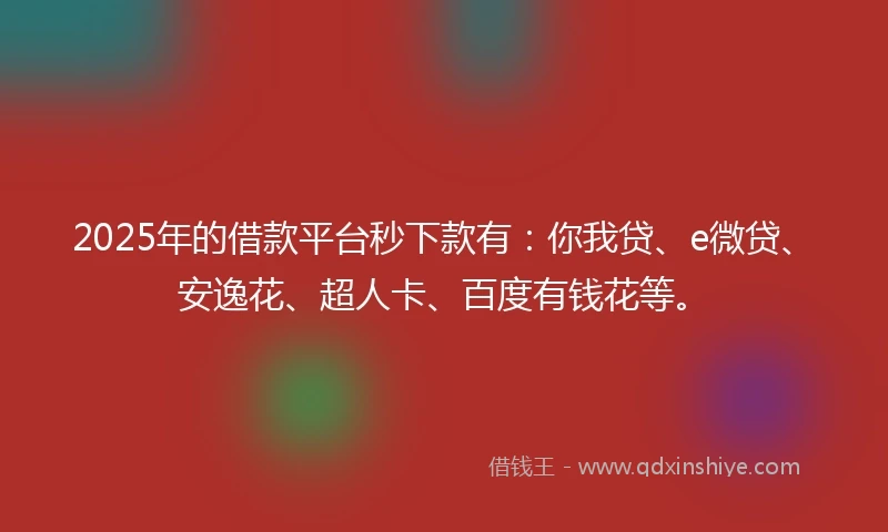 2025年的借款平台秒下款有：你我贷、e微贷、安逸花、超人卡、百度有钱花等。