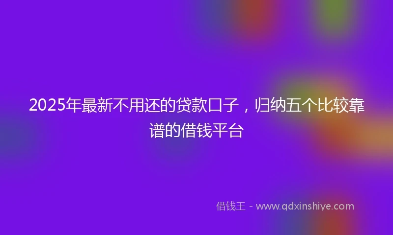 2025年最新不用还的贷款口子，归纳五个比较靠谱的借钱平台