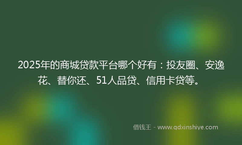 2025年的商城贷款平台哪个好有：投友圈、安逸花、替你还、51人品贷、信用卡贷等。