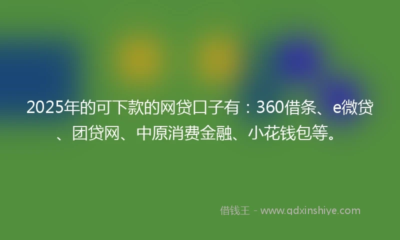 2025年的可下款的网贷口子有：360借条、e微贷、团贷网、中原消费金融、小花钱包等。