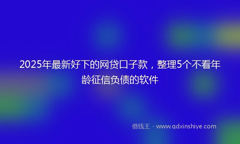 2025年最新好下的网贷口子款，整理5个不看年龄征信负债的软件