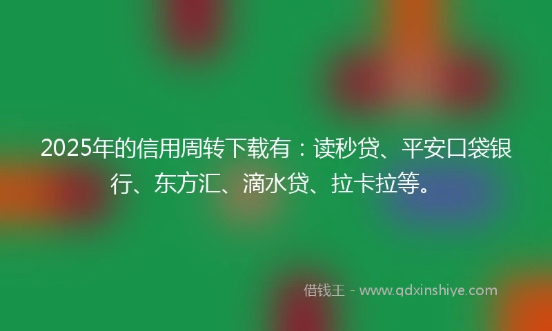 2025年的信用周转下载有：读秒贷、平安口袋银行、东方汇、滴水贷、拉卡拉等。