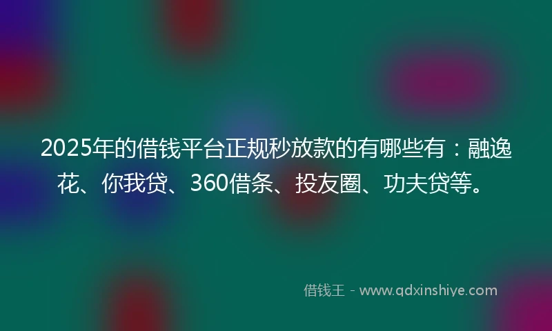 2025年的借钱平台正规秒放款的有哪些有：融逸花、你我贷、360借条、投友圈、功夫贷等。