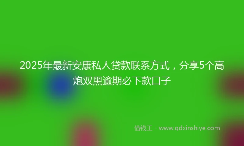 2025年最新安康私人贷款联系方式，分享5个高炮双黑逾期必下款口子