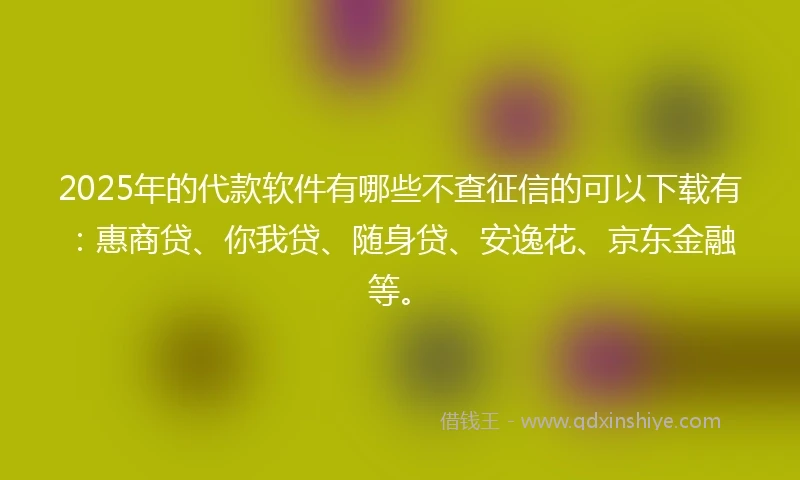 2025年的代款软件有哪些不查征信的可以下载有：惠商贷、你我贷、随身贷、安逸花、京东金融等。