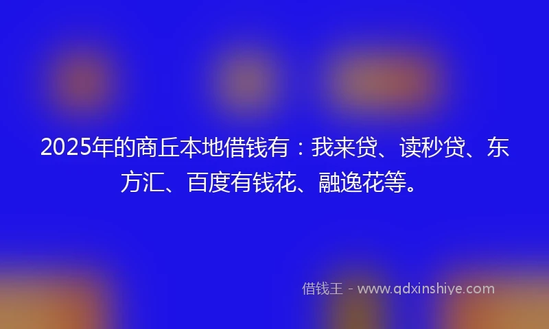 2025年的商丘本地借钱有：我来贷、读秒贷、东方汇、百度有钱花、融逸花等。