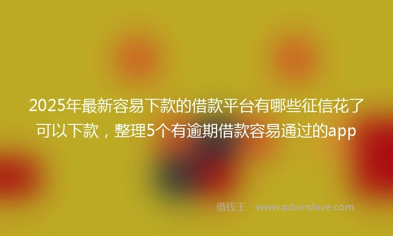2025年最新容易下款的借款平台有哪些征信花了可以下款,整理5个有逾期借款容易通过的app