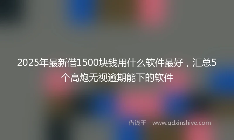 2025年最新借1500块钱用什么软件最好，汇总5个高炮无视逾期能下的软件