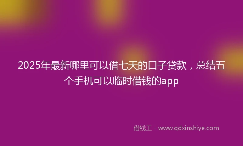 2025年最新哪里可以借七天的口子贷款，总结五个手机可以临时借钱的app