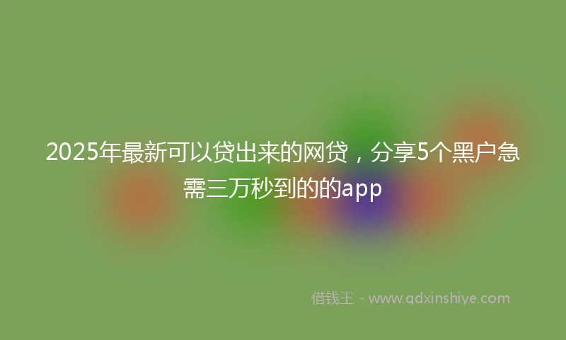 2025年最新可以贷出来的网贷，分享5个黑户急需三万秒到的的app