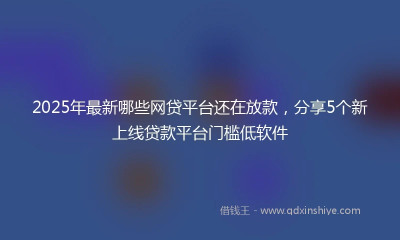 2025年最新哪些网贷平台还在放款，分享5个新上线贷款平台门槛低软件
