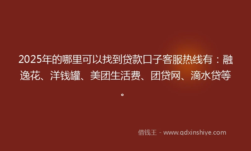 2025年的哪里可以找到贷款口子客服热线有：融逸花、洋钱罐、美团生活费、团贷网、滴水贷等。