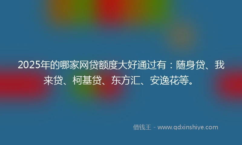 2025年的哪家网贷额度大好通过有：随身贷、我来贷、柯基贷、东方汇、安逸花等。