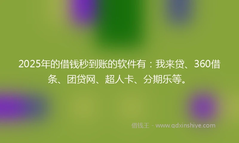 2025年的借钱秒到账的软件有：我来贷、360借条、团贷网、超人卡、分期乐等。