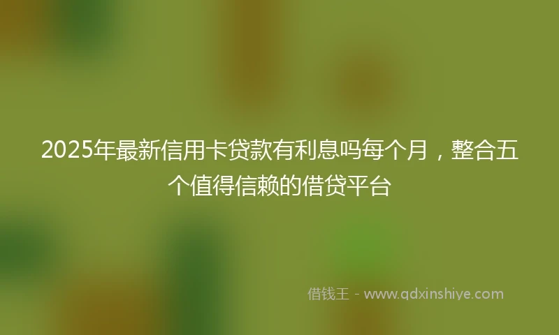 2025年最新信用卡贷款有利息吗每个月，整合五个值得信赖的借贷平台