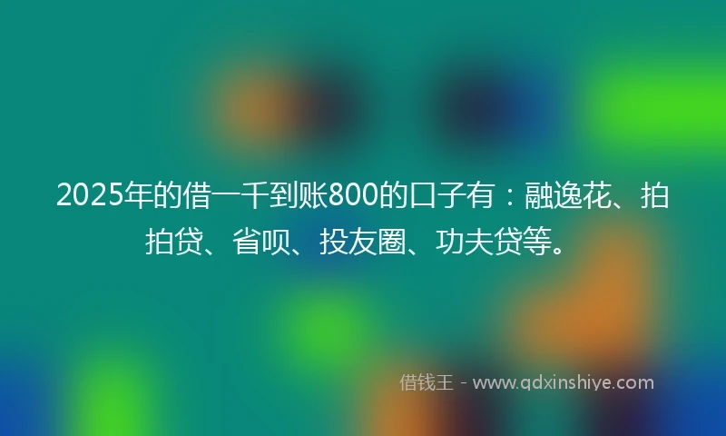 2025年的借一千到账800的口子有：融逸花、拍拍贷、省呗、投友圈、功夫贷等。