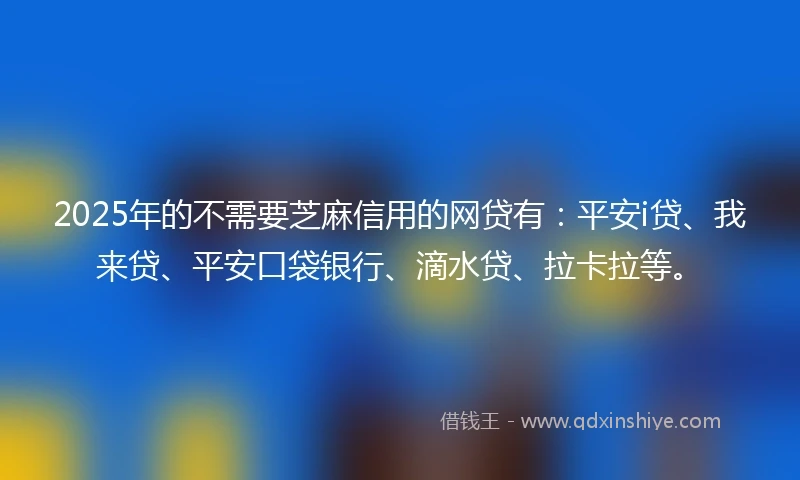 2025年的不需要芝麻信用的网贷有：平安i贷、我来贷、平安口袋银行、滴水贷、拉卡拉等。