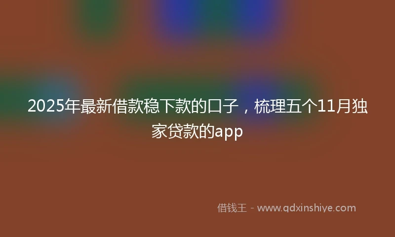 2025年最新借款稳下款的口子，梳理五个11月独家贷款的app