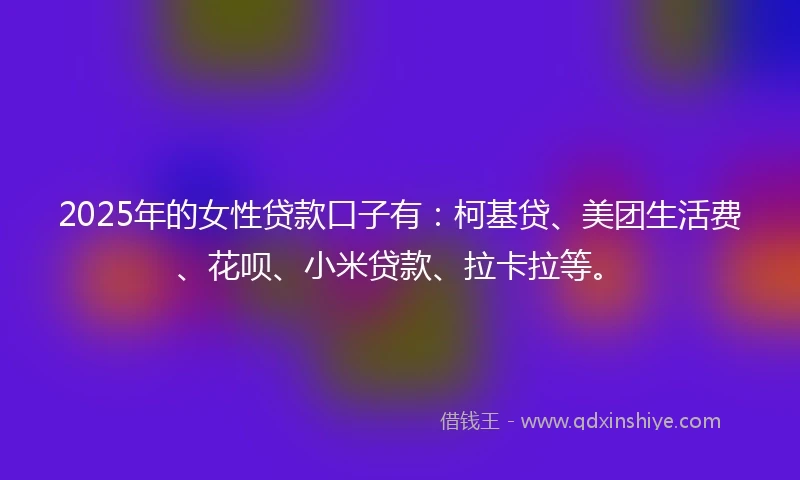 2025年的女性贷款口子有：柯基贷、美团生活费、花呗、小米贷款、拉卡拉等。