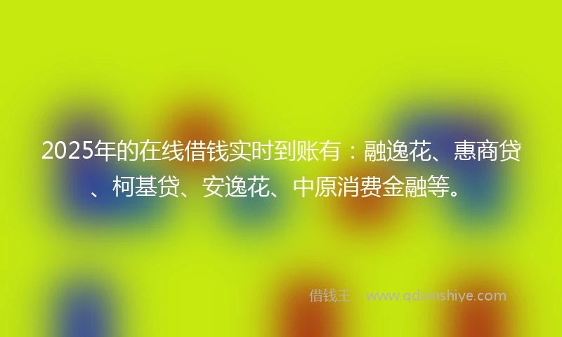 2025年的在线借钱实时到账有：融逸花、惠商贷、柯基贷、安逸花、中原消费金融等。