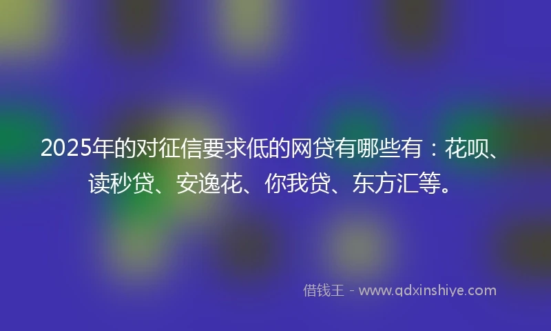 2025年的对征信要求低的网贷有哪些有：花呗、读秒贷、安逸花、你我贷、东方汇等。