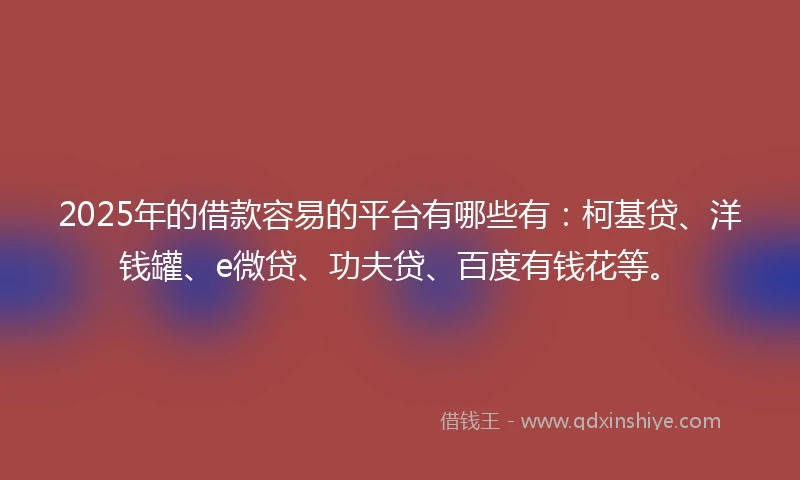 2025年的借款容易的平台有哪些有：柯基贷、洋钱罐、e微贷、功夫贷、百度有钱花等。