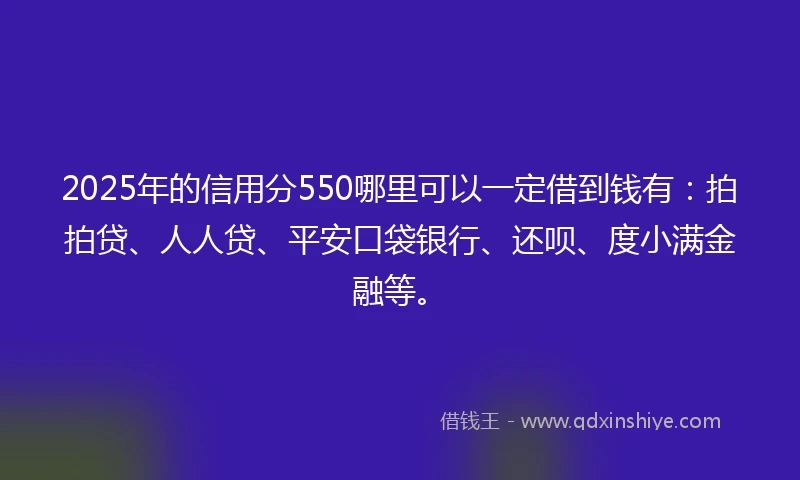 2025年的信用分550哪里可以一定借到钱有：拍拍贷、人人贷、平安口袋银行、还呗、度小满金融等。