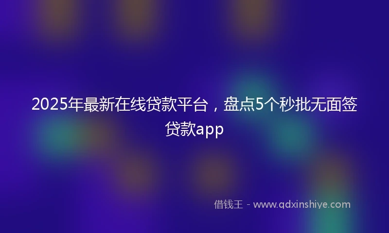 2025年最新在线贷款平台,盘点5个秒批无面签贷款app