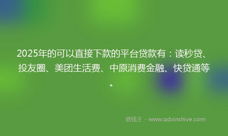 2025年的可以直接下款的平台贷款有：读秒贷、投友圈、美团生活费、中原消费金融、快贷通等。