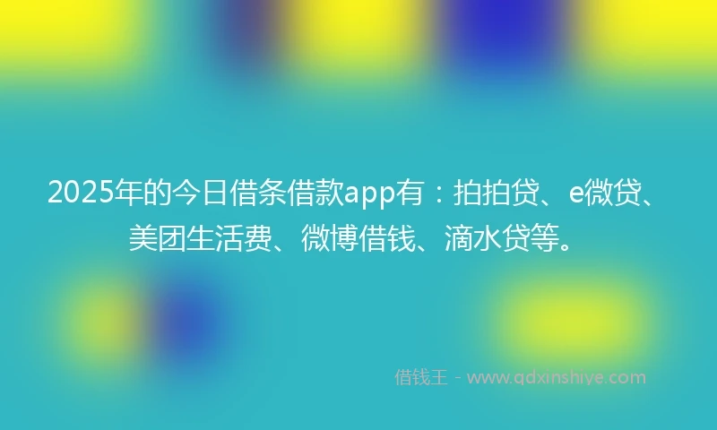 2025年的今日借条借款app有：拍拍贷、e微贷、美团生活费、微博借钱、滴水贷等。