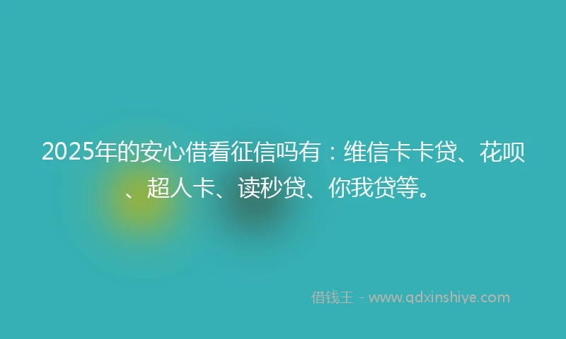 2025年的安心借看征信吗有：维信卡卡贷、花呗、超人卡、读秒贷、你我贷等。
