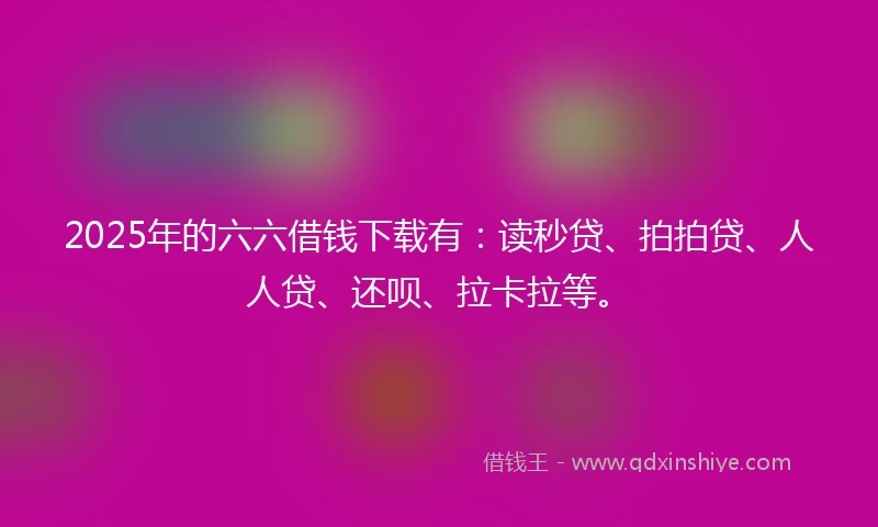 2025年的六六借钱下载有：读秒贷、拍拍贷、人人贷、还呗、拉卡拉等。