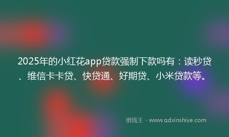 2025年的小红花app贷款强制下款吗有：读秒贷、维信卡卡贷、快贷通、好期贷、小米贷款等。