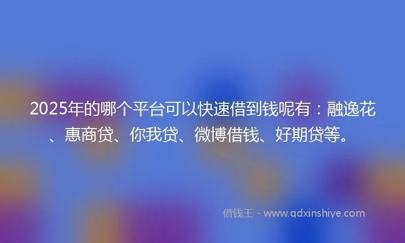 2025年的哪个平台可以快速借到钱呢有：融逸花、惠商贷、你我贷、微博借钱、好期贷等。