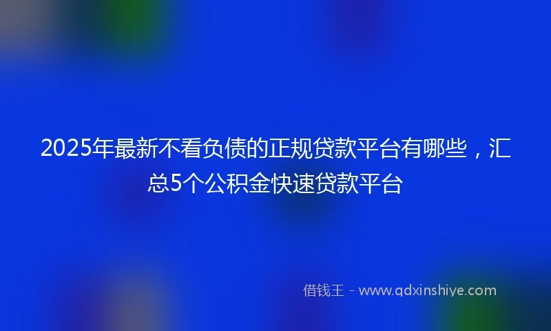 2025年最新不看负债的正规贷款平台有哪些，汇总5个公积金快速贷款平台