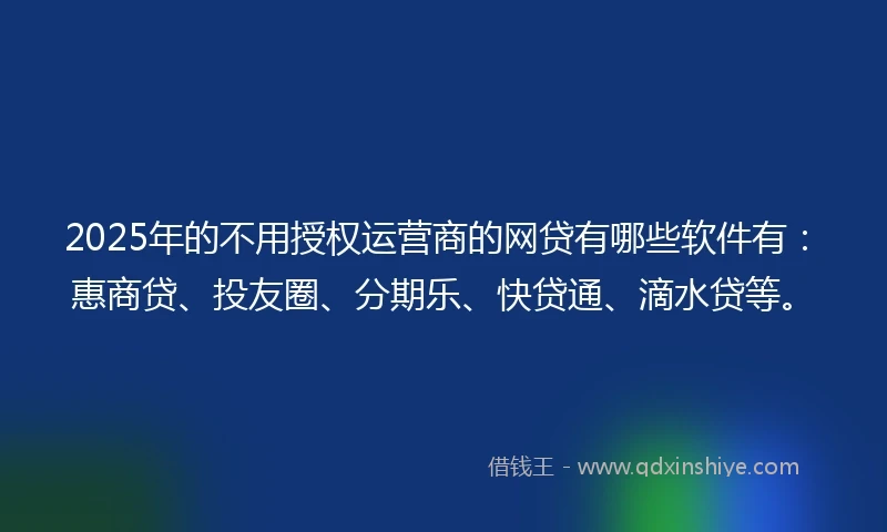 2025年的不用授权运营商的网贷有哪些软件有：惠商贷、投友圈、分期乐、快贷通、滴水贷等。