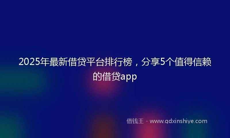 2025年最新借贷平台排行榜，分享5个值得信赖的借贷app