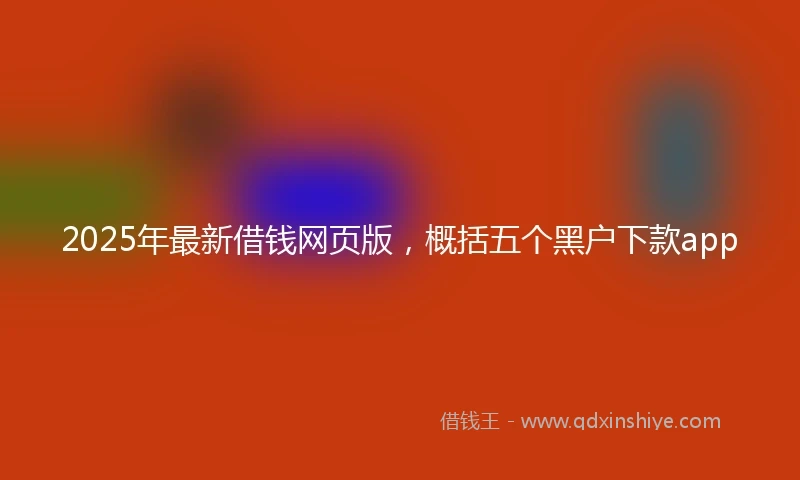 2025年最新借钱网页版，概括五个黑户下款app