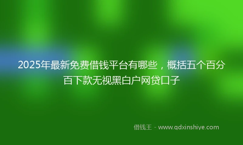 2025年最新免费借钱平台有哪些，概括五个百分百下款无视黑白户网贷口子