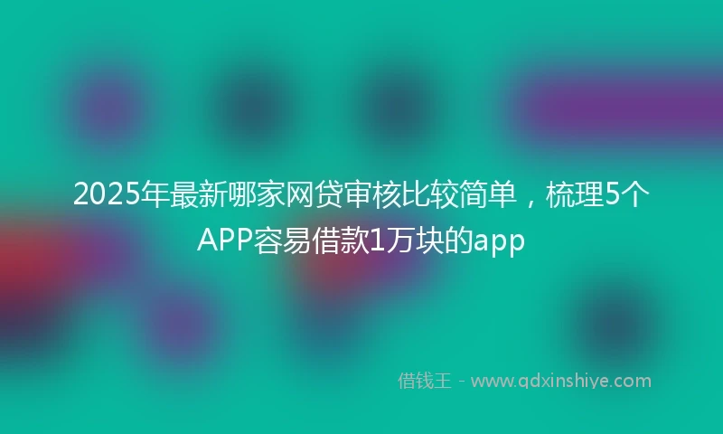 2025年最新哪家网贷审核比较简单，梳理5个APP容易借款1万块的app