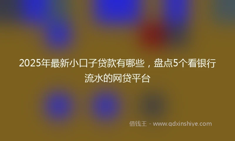2025年最新小口子贷款有哪些，盘点5个看银行流水的网贷平台
