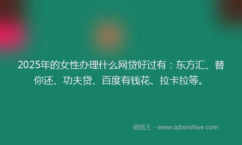 2025年的女性办理什么网贷好过有:东方汇、替你还、功夫贷、百度有钱花、拉卡拉等。